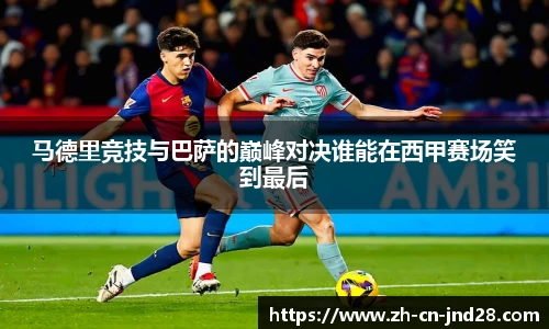马德里竞技与巴萨的巅峰对决谁能在西甲赛场笑到最后